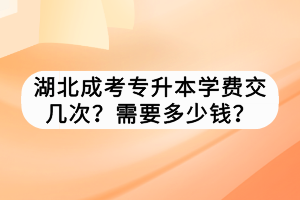 湖北成考专升本学费交几次？需要多少钱？