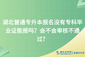 湖北普通专升本报名没有专科毕业证能报吗？会不会审核不通过？