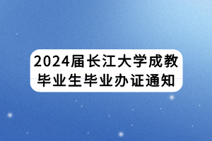 2024届长江大学成教毕业生毕业办证通知