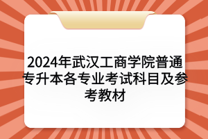 2024年武汉工商学院普通专升本各专业考试科目及参考教材