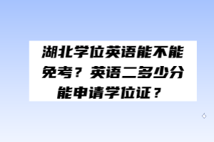 湖北学位英语能不能免考？英语二多少分能申请学位证？