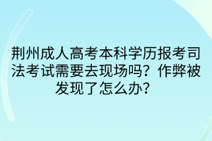 荆州成人高考本科学历报考司法考试需要去现场吗？作弊被发现了怎么办？