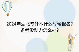 2024年湖北专升本什么时候报名？备考没动力了怎么办？