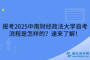 报考2025中南财经政法大学自考流程是怎样的？速来了解！