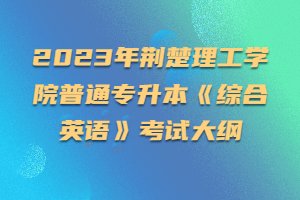 2023年荆楚理工学院普通专升本《综合英语》考试大纲