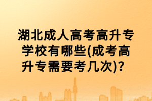 湖北成人高考高升专学校有哪些(成考高升专需要考几次)？