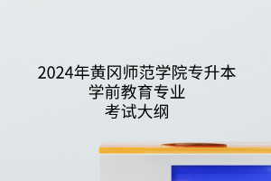 2024年黄冈师范学院专升本学前教育专业《学前教育专业综合》考试大纲