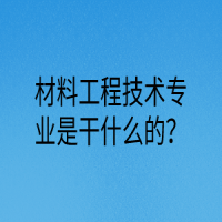 材料工程技术专业是干什么的？
