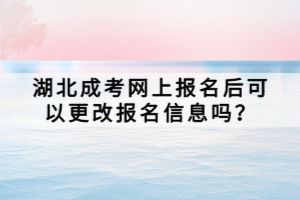湖北成考网上报名后可以更改报名信息吗？