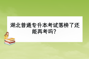 湖北普通专升本考试落榜了还能再考吗？