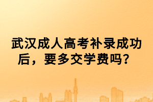 武汉成人高考补录成功后，要多交学费吗？