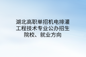 湖北高职单招机电排灌工程技术专业公办招生院校、就业方向