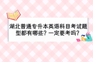 湖北普通专升本英语科目考试题型都有哪些？一定要考吗？