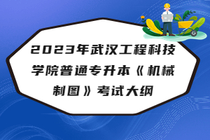 2023年武汉工程科技学院普通专升本《机械制图》考试大纲