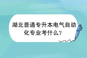 湖北普通专升本电气自动化专业考什么？