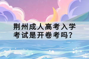 荆州成人高考入学考试是开卷考吗？