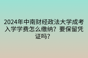 2024年中南财经政法大学成考入学学费怎么缴纳？要保留凭证吗？