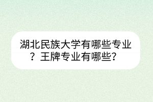 湖北民族大学有哪些专业？王牌专业有哪些？