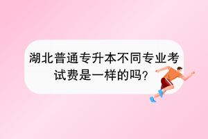 湖北普通专升本不同专业考试费是一样的吗？