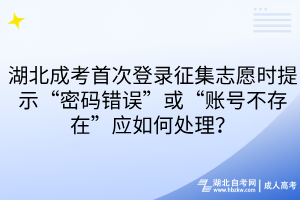 湖北成考首次登录征集志愿时提示“密码错误”或“账号不存在”应如何处理？