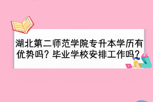 湖北第二师范学院专升本学历有优势吗？毕业安排工作吗？