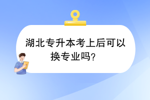 湖北专升本考上后可以换专业吗？