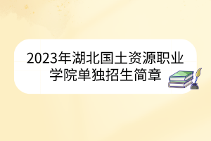 2023年湖北国土资源职业学院单独招生简章