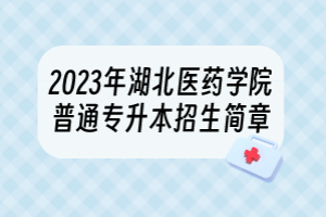 2023年湖北医药学院普通专升本招生简章