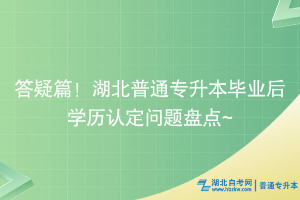 答疑篇！湖北普通专升本毕业后学历认定问题盘点~