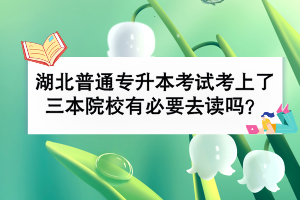 湖北普通专升本考试考上了三本院校有必要去读吗？