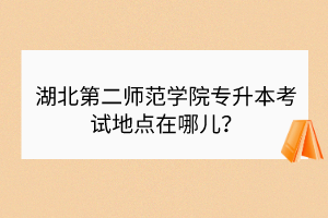 湖北第二师范学院专升本考试地点在哪儿？