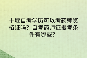 十堰自考学历可以考药师资格证吗？自考药师证报考条件有哪些？