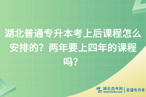 湖北普通专升本考上后课程怎么安排的？两年要上四年的课程吗？