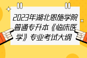 2023年湖北恩施学院普通专升本《临床医学》专业考试大纲 