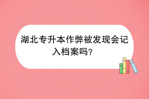 湖北专升本作弊被发现会记入档案吗？
