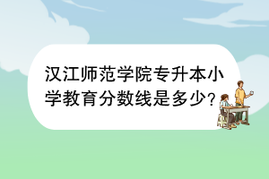 汉江师范学院专升本小学教育分数线是多少？