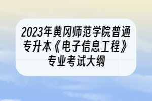 2023年黄冈师范学院普通专升本《电子信息工程》专业考试大纲