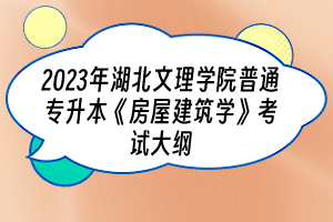 2023年湖北文理学院普通专升本《房屋建筑学》考试大纲