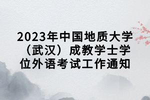 2023年中国地质大学（武汉）成教学士学位外语考试工作通知