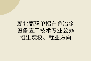 湖北高职单招有色冶金设备应用技术专业公办招生院校、就业方向