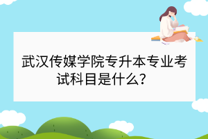 武汉传媒学院专升本专业考试科目是什么？