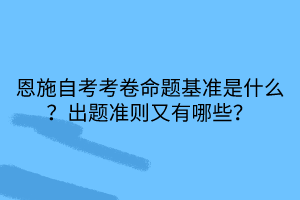 恩施自考考卷命题基准是什么？出题准则又有哪些？