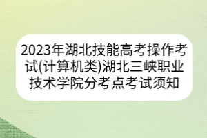 2023年湖北省技能高考操作考试（计算机类）湖北三峡职业技术学院分考点考试须知