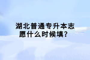 湖北普通专升本志愿什么时候填？