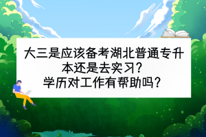 大三是应该备考湖北普通专升本还是去实习？学历对工作有帮助吗？