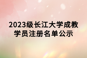 2023级长江大学成教学员注册名单公示