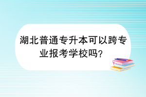 湖北普通专升本可以跨专业报考学校吗？