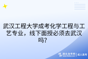 武汉工程大学成考化学工程与工艺专业，线下面授必须去武汉吗？