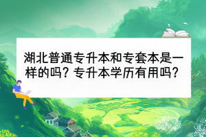 湖北普通专升本和专套本是一样的吗？专升本学历有用吗？