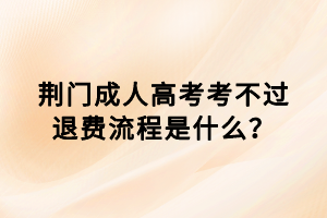 荆门成人高考考不过退费流程是什么？